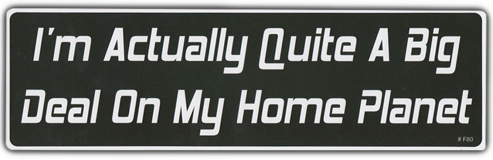 Funny Bumper Sticker: I'm Actually Quite A Big Deal On My Home Planet