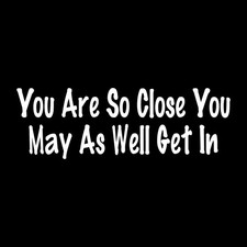 You Are So Close You May As Well Get In Decal Sticker White Die Cut Vinyl picture